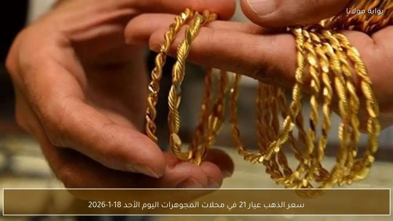 تغيرات سعر الذهب عيار 21 في محلات المجوهرات اليوم الأحد 18 يناير 2026