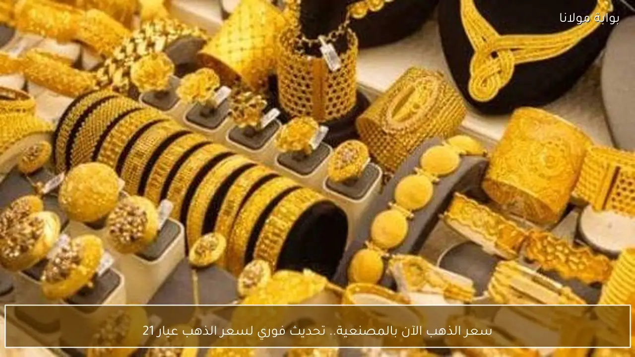 سعر الذهب الآن مع المصنعية تحديث مستمر لسعر عيار 21 في الأسواق المحلية