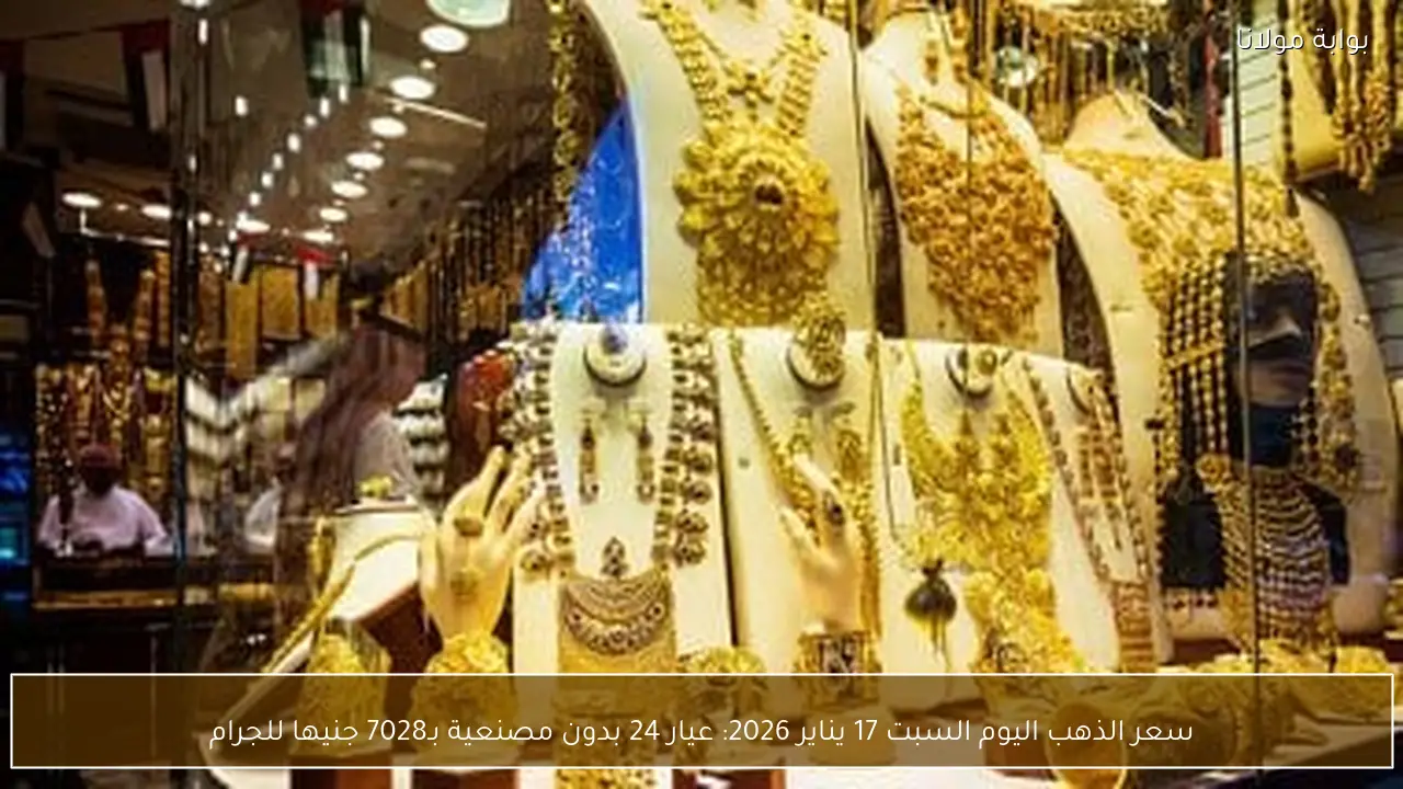 سعر الذهب اليوم السبت 17 يناير 2026 عيار 24 بدون مصنعية يسجل 7028 جنيها للجرام في موجة ارتفاع جديدة
