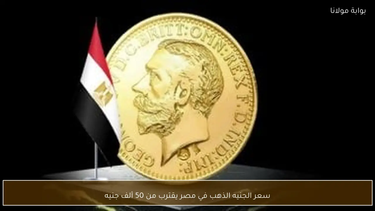 سعر جرام الجنيه الذهب في مصر يواصل الارتفاع ويقترب بشكل ملحوظ من 50 ألف جنيه